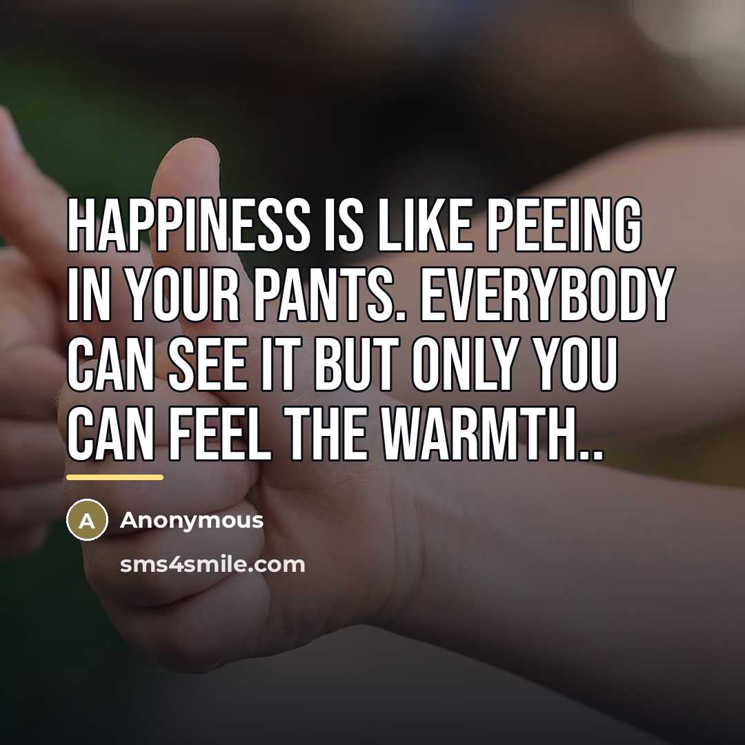 “Happiness is like peeing in your pants. Everybody can see…” quote by Anonymous