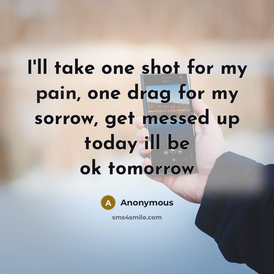 “I'll take one shot for my pain, one drag for my sorrow, get messed up today ill be ok tomorrow” quote by Anonymous