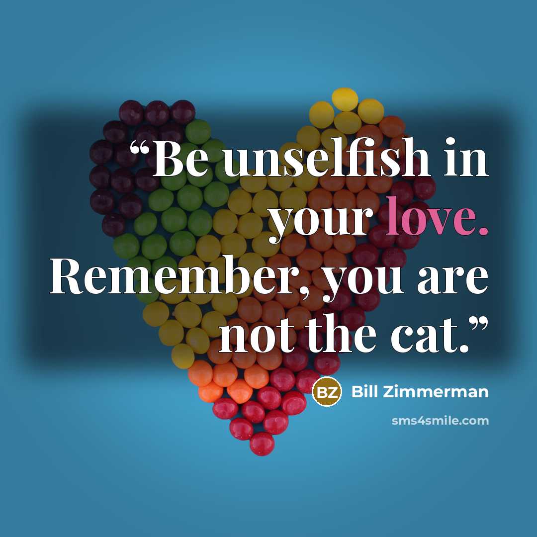 “Be unselfish in your love. Remember, you are not the cat.” quote by Bill Zimmerman