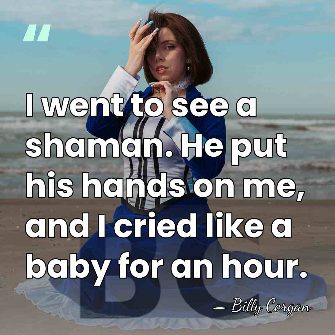 I went to see a shaman. He put his hands on me,&hellip; - Billy Corgan