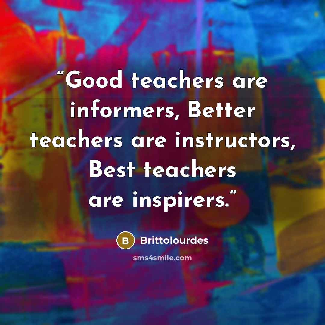 “Good teachers are informers, Better teachers are instructors, Best teachers are inspirers.” quote by Brittolourdes