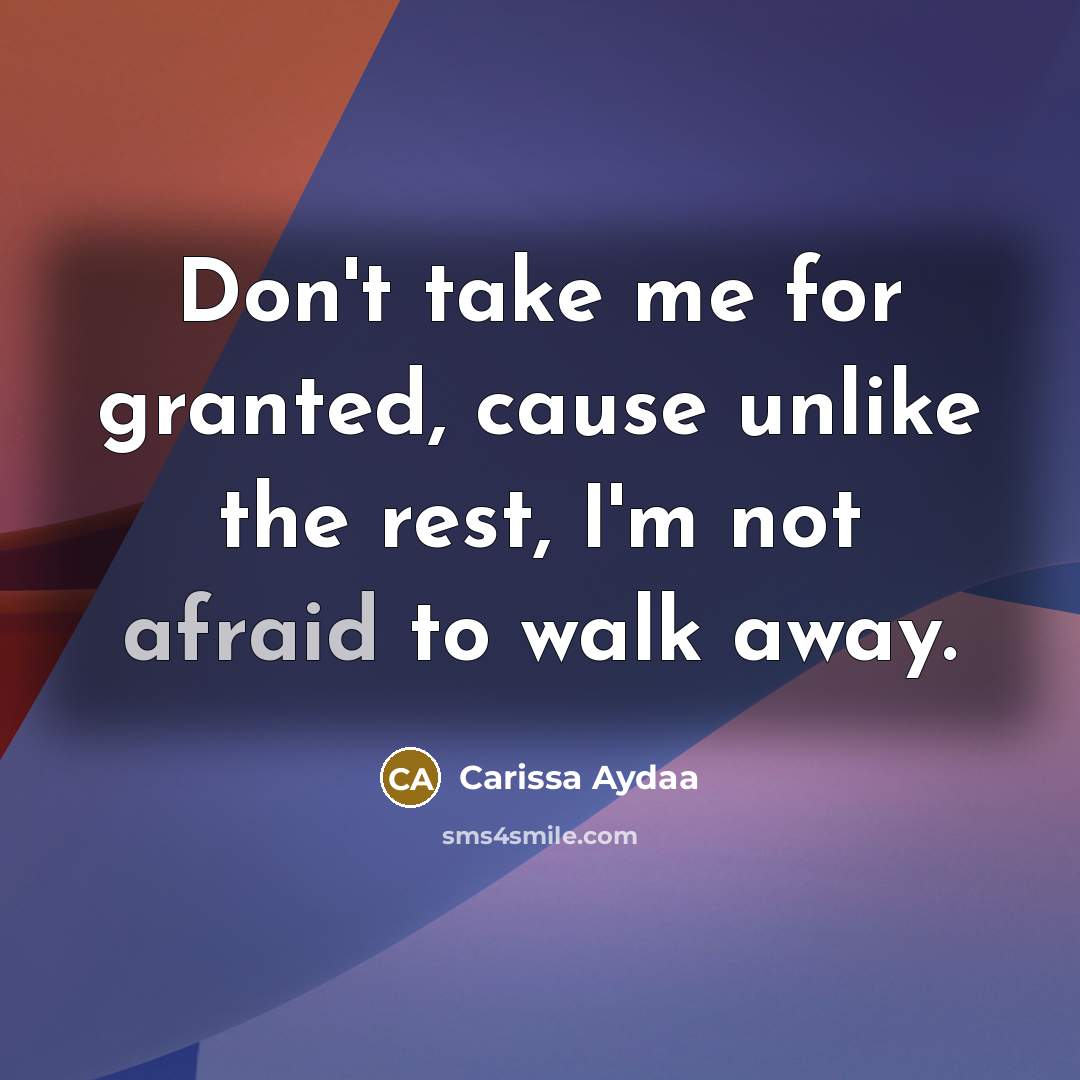 “Don't take me for granted, cause unlike the rest, I'm not afraid to walk away.” quote by Carissa Aydaa