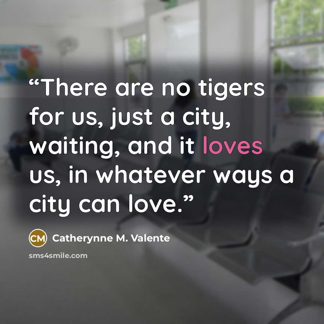 “There are no tigers for us, just a city, waiting, and it loves us, in whatever ways a city can love.” quote by Catherynne M. Valente
