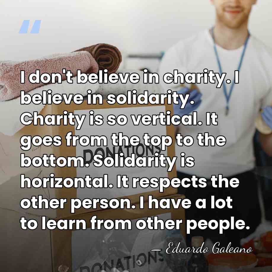 I don't believe in charity. I believe in solidarity. Charity is so&hellip; - Eduardo Galeano