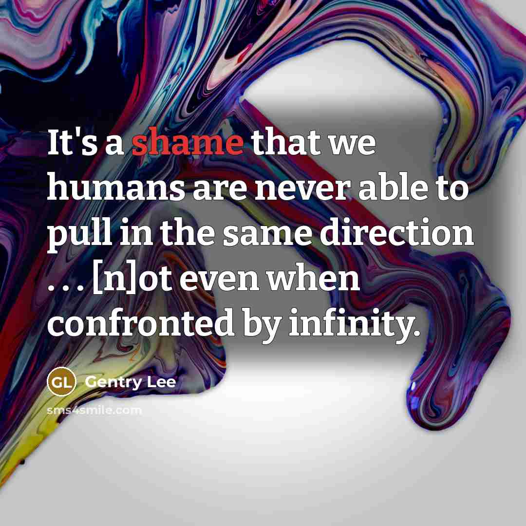 “It's a shame that we humans are never able to pull in the same direction . . . [n]ot even when confronted by infinity.” quote by Gentry Lee