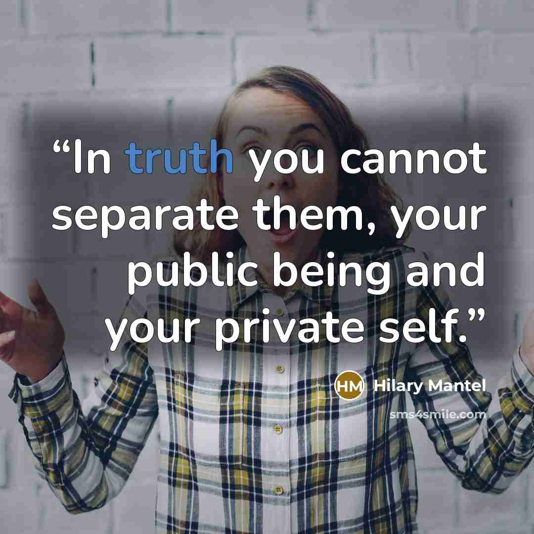 “In truth you cannot separate them, your public being and your private self.” quote by Hilary Mantel