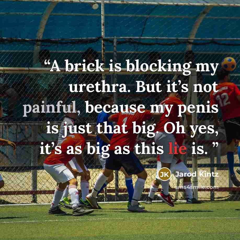 “A brick is blocking my urethra. But it’s not painful, because my penis is just that big. Oh yes, it’s as big as this lie is.” quote by Jarod Kintz