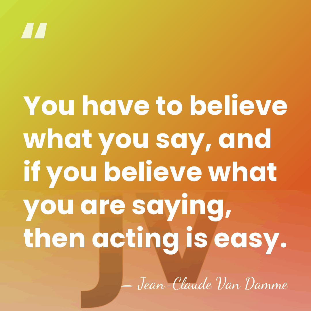 You have to believe what you say, and if you believe what&hellip; - Jean-Claude Van Damme
