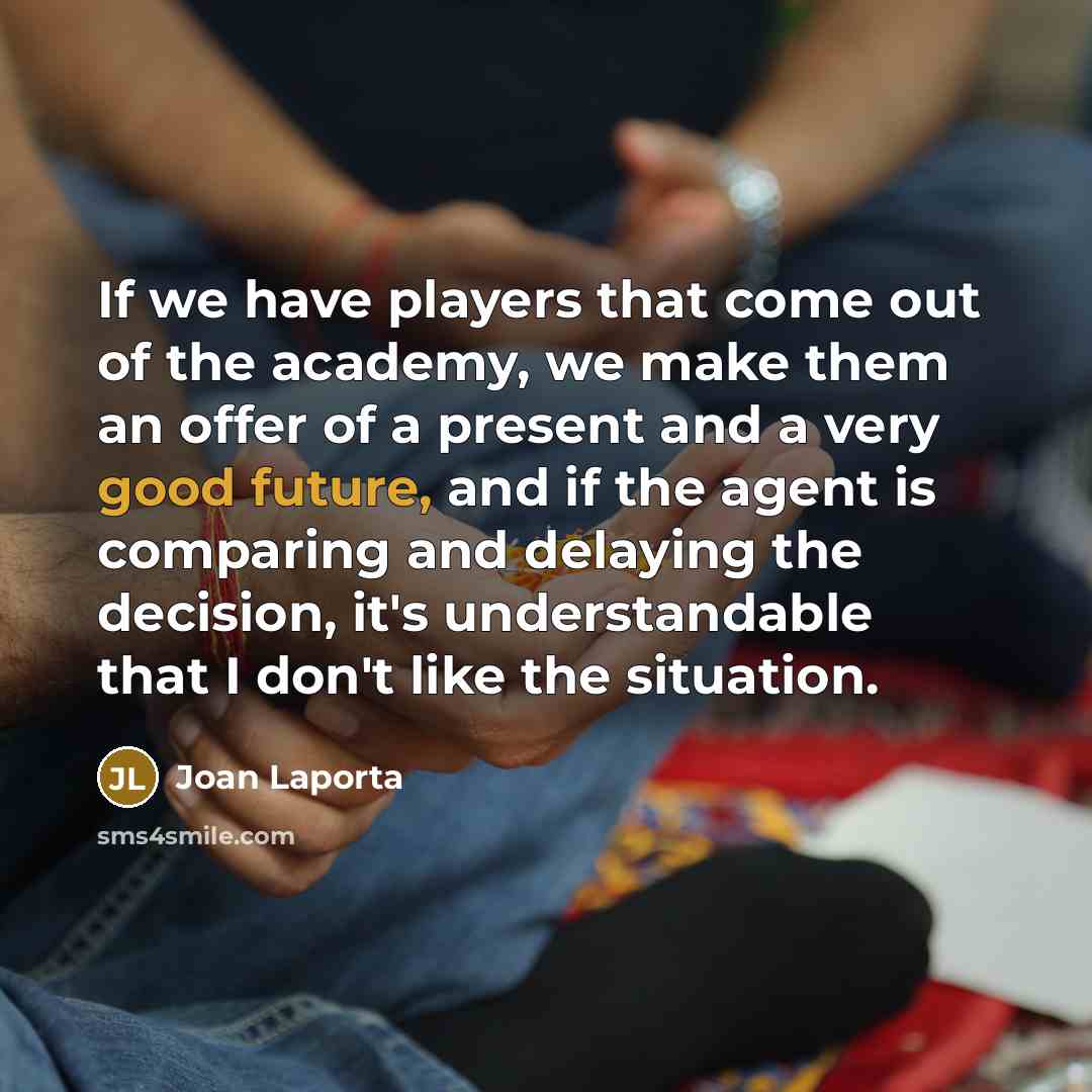 “If we have players that come out of the academy, we make them an offer of a present and a very good future, and if the agent is comparing and delaying the decision, it's understandable that I don't like the situation.” quote by Joan Laporta