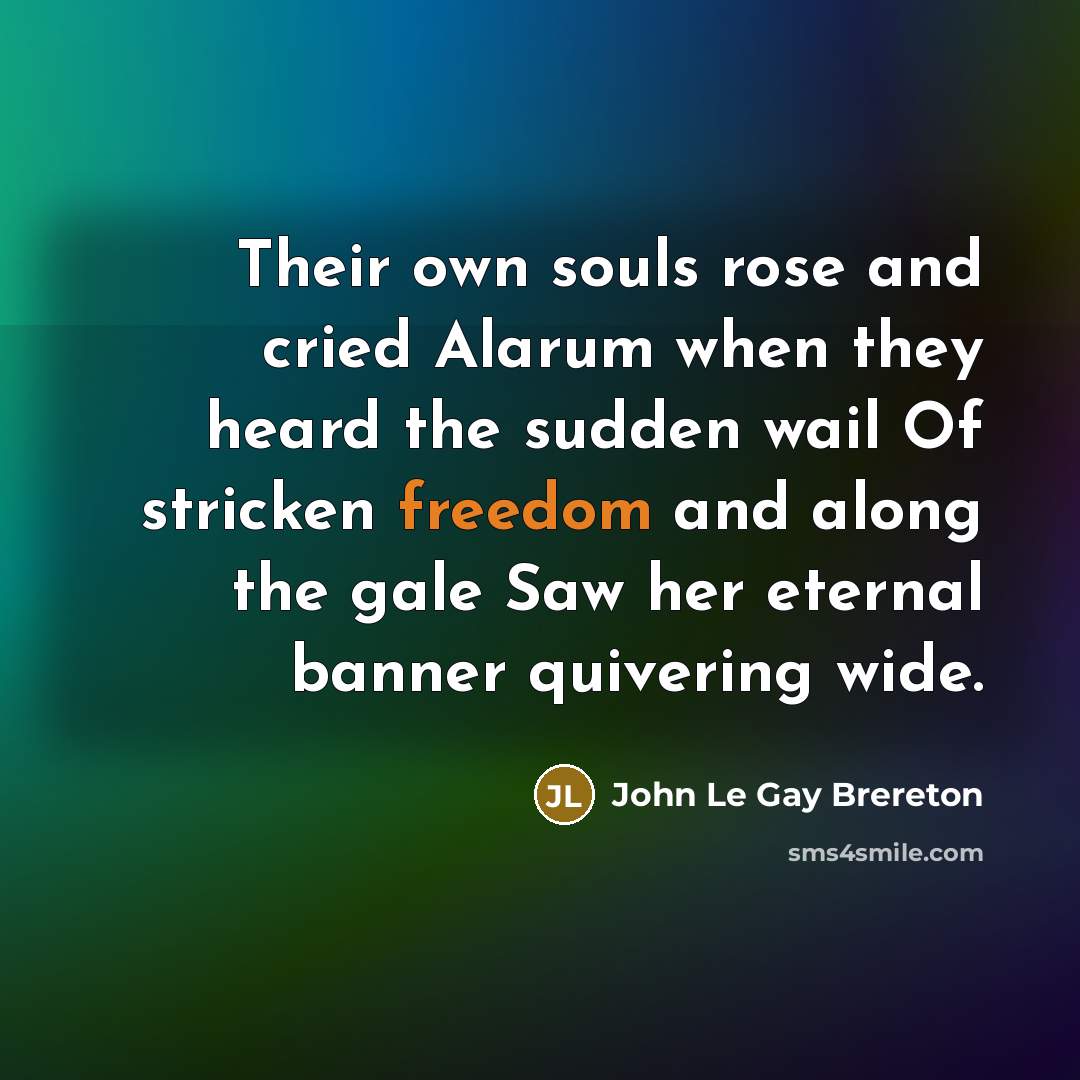 “Their own souls rose and cried Alarum when they heard the sudden wail Of stricken freedom and along the gale Saw her eternal banner quivering wide.” quote by John Le Gay Brereton