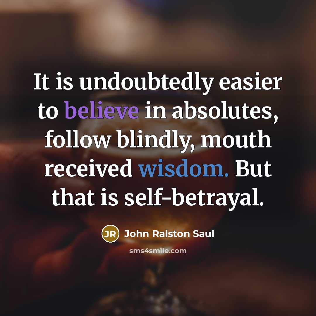 “It is undoubtedly easier to believe in absolutes, follow blindly,…” quote by John Ralston Saul