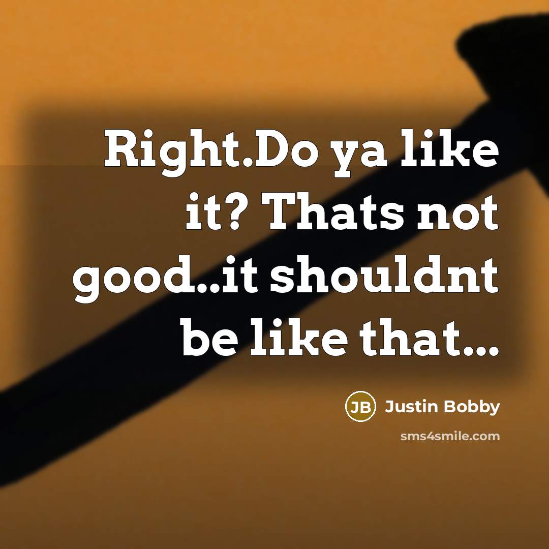 “Right.Do ya like it? Thats not good..it shouldnt be like…” quote by Justin Bobby