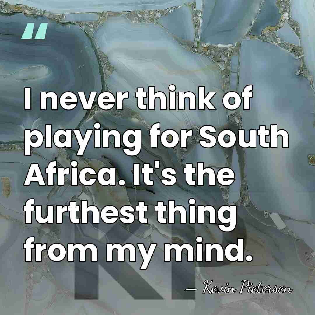 I never think of playing for South Africa. It's the furthest thing&hellip; - Kevin Pietersen