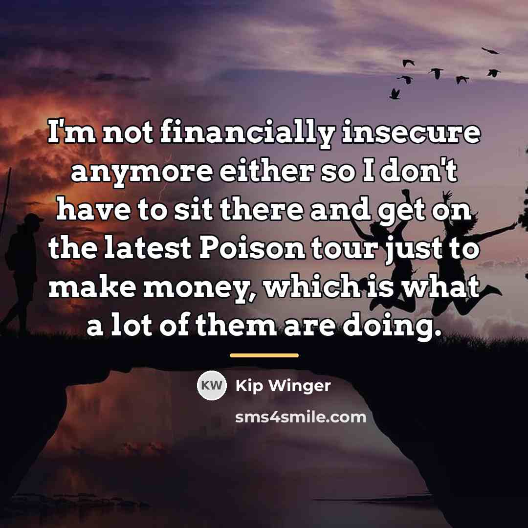 “I'm not financially insecure anymore either so I don't have…” quote by Kip Winger