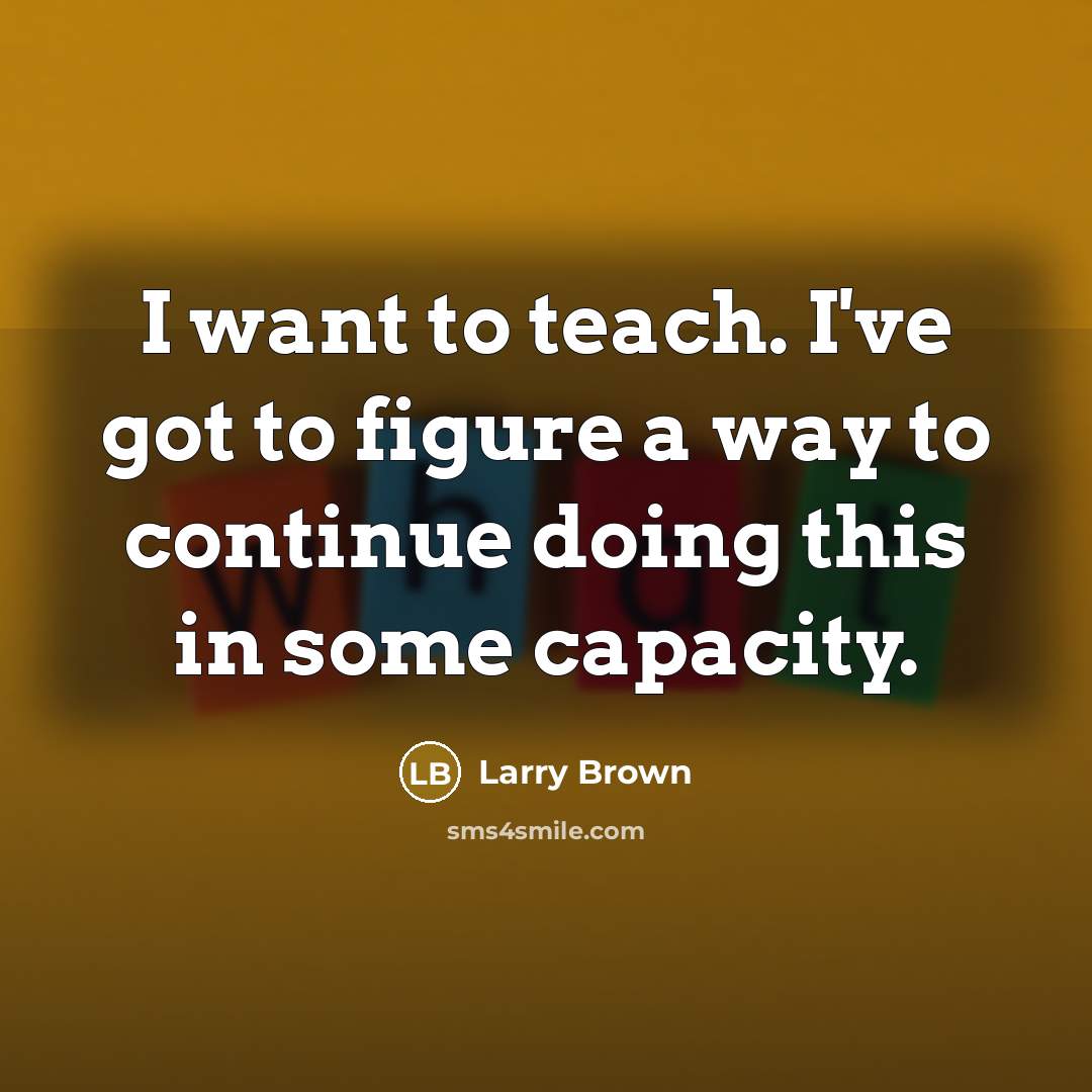 “I want to teach. I've got to figure a way…” quote by Larry Brown