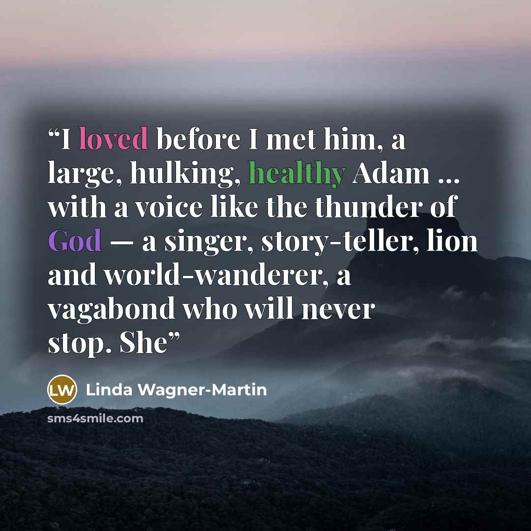 “I loved before I met him, a large, hulking, healthy Adam ... with a voice like the thunder of God — a singer, story-teller, lion and world-wanderer, a vagabond who will never stop. She” quote by Linda Wagner-Martin