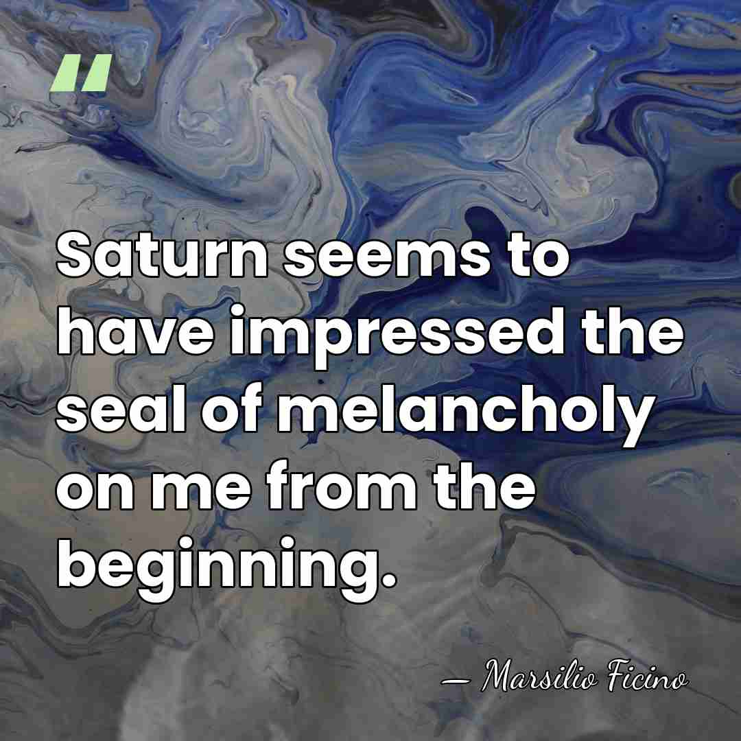 Saturn seems to have impressed the seal of melancholy on me from&hellip; - Marsilio Ficino