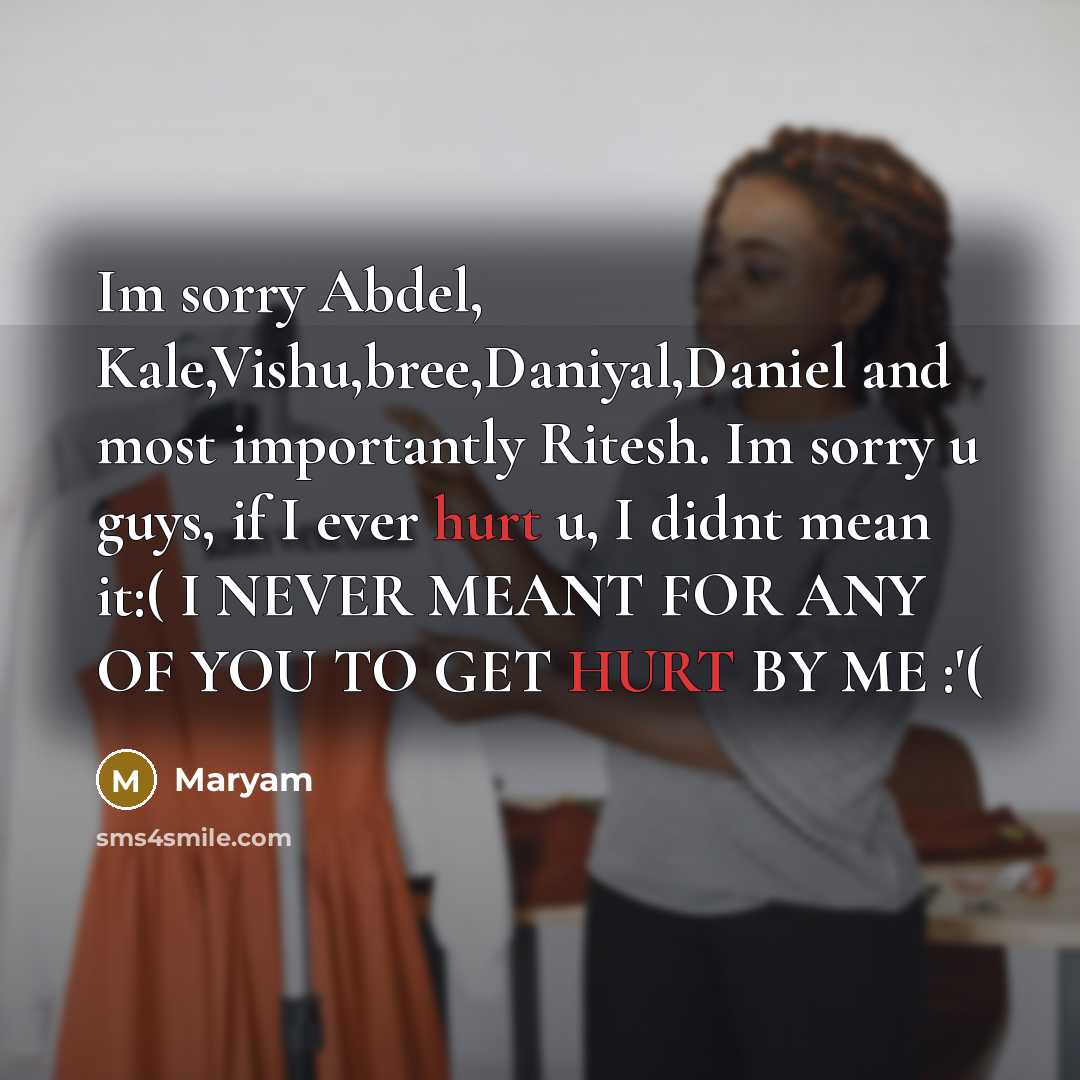 “Im sorry Abdel, Kale,Vishu,bree,Daniyal,Daniel and most importantly Ritesh. Im sorry u guys, if I ever hurt u, I didnt mean it:( I NEVER MEANT FOR ANY OF YOU TO GET HURT BY ME :'(” quote by Maryam