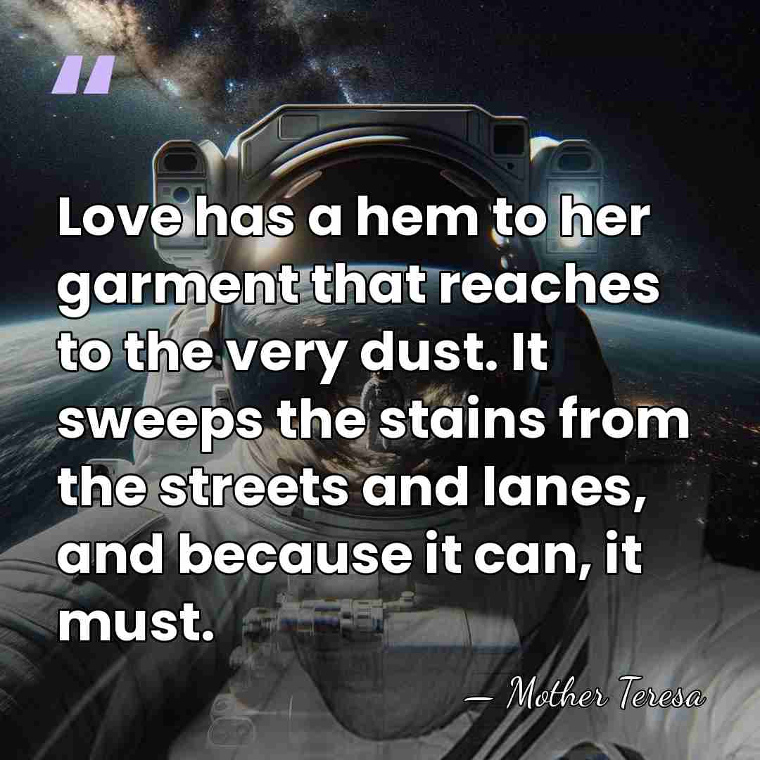 Love has a hem to her garment that reaches to the very&hellip; - Mother Teresa