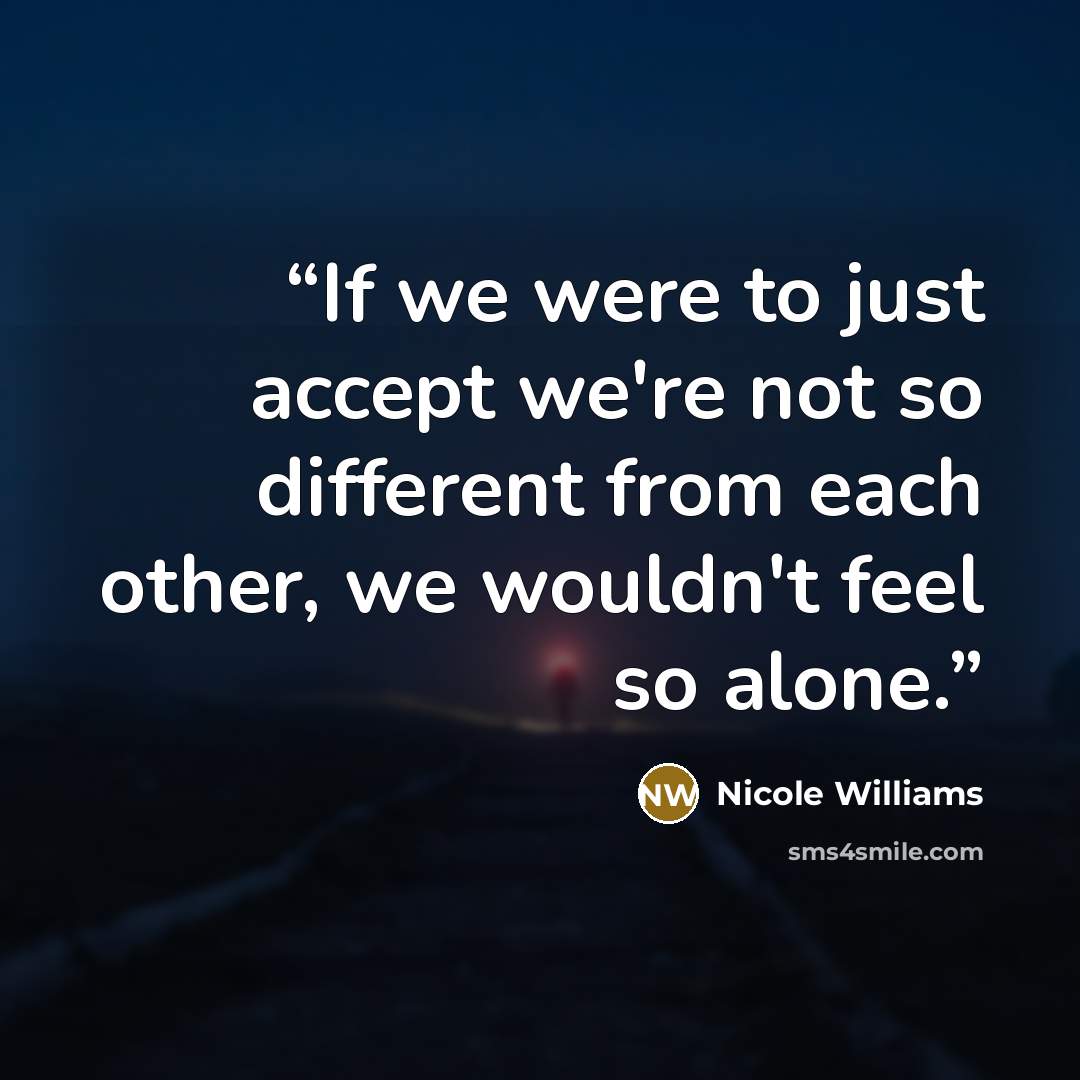 “If we were to just accept we're not so different from each other, we wouldn't feel so alone.” quote by Nicole Williams