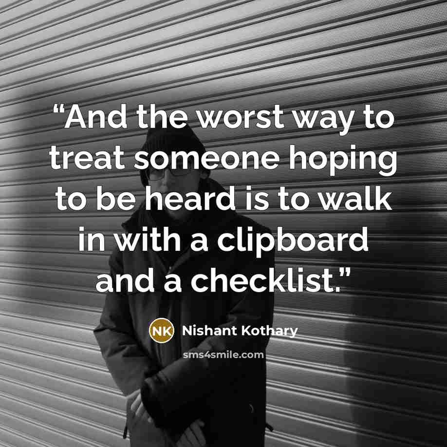 “And the worst way to treat someone hoping to be heard is to walk in with a clipboard and a checklist.” quote by Nishant Kothary