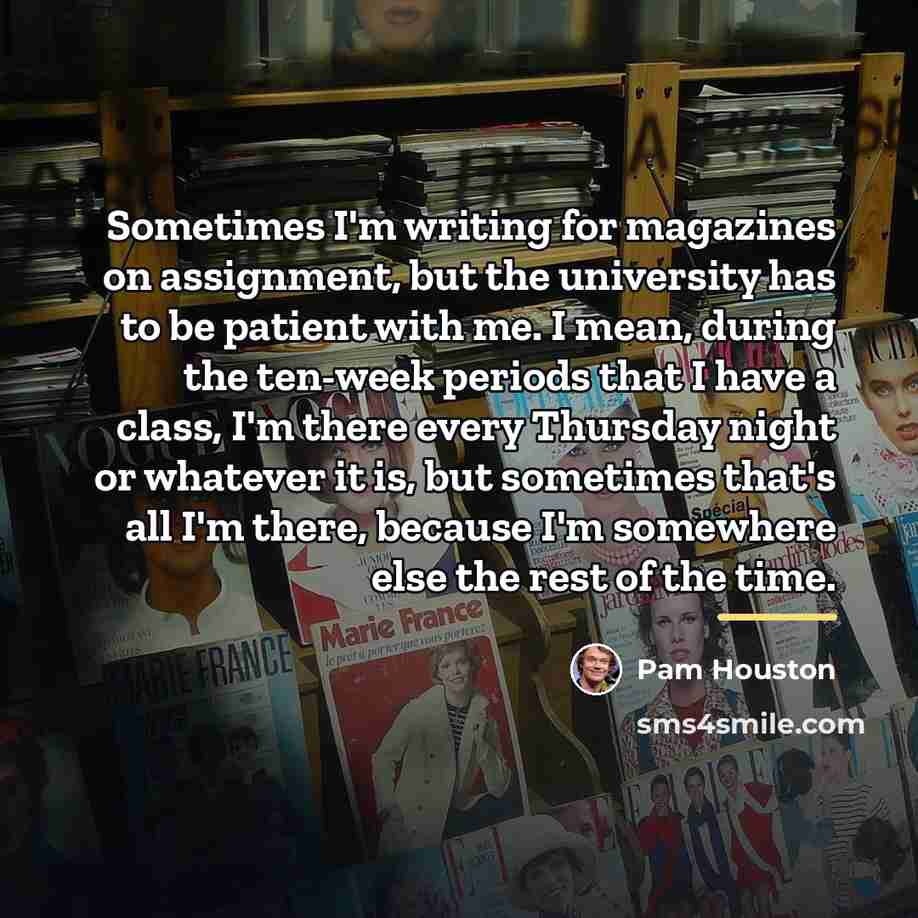 “Sometimes I'm writing for magazines on assignment, but the university…” quote by Pam Houston