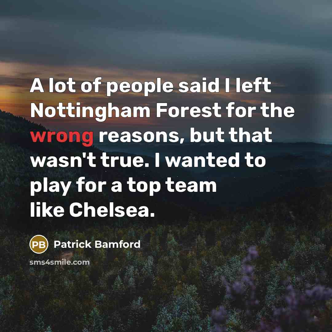 “A lot of people said I left Nottingham Forest for the wrong reasons, but that wasn't true. I wanted to play for a top team like Chelsea.” quote by Patrick Bamford