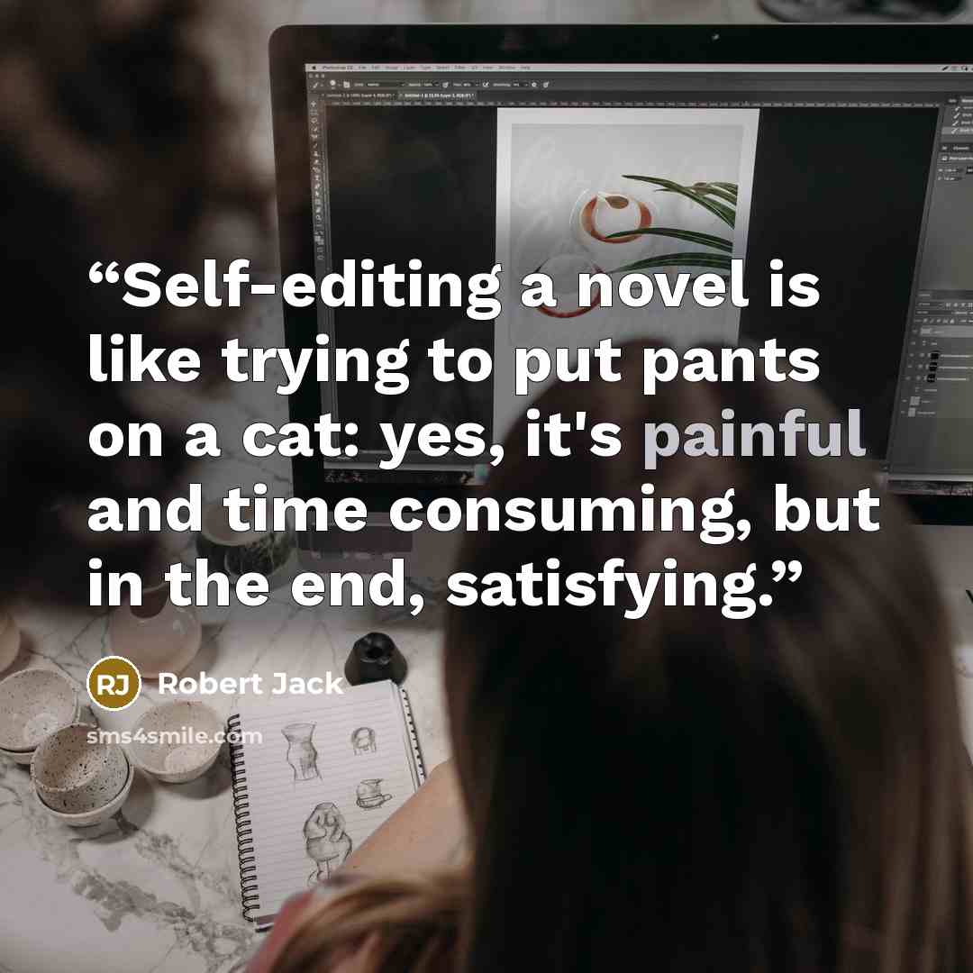 “Self-editing a novel is like trying to put pants on a cat: yes, it's painful and time consuming, but in the end, satisfying.” quote by Robert Jack