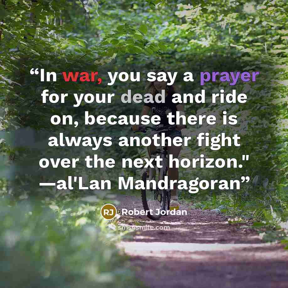 “In war, you say a prayer for your dead and ride on, because there is always another fight over the next horizon." —al'Lan Mandragoran” quote by Robert Jordan
