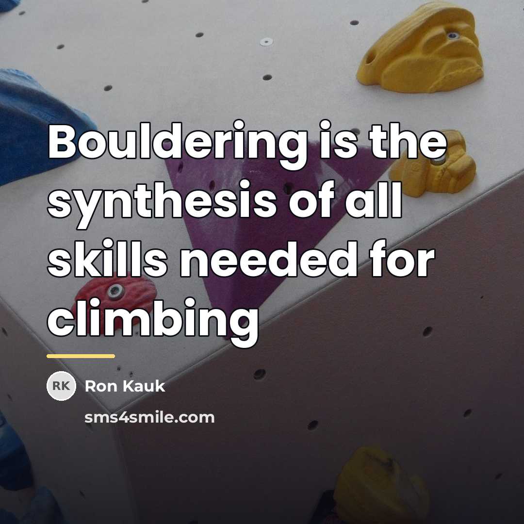 “Bouldering is the synthesis of all skills needed for climbing…” quote by Ron Kauk