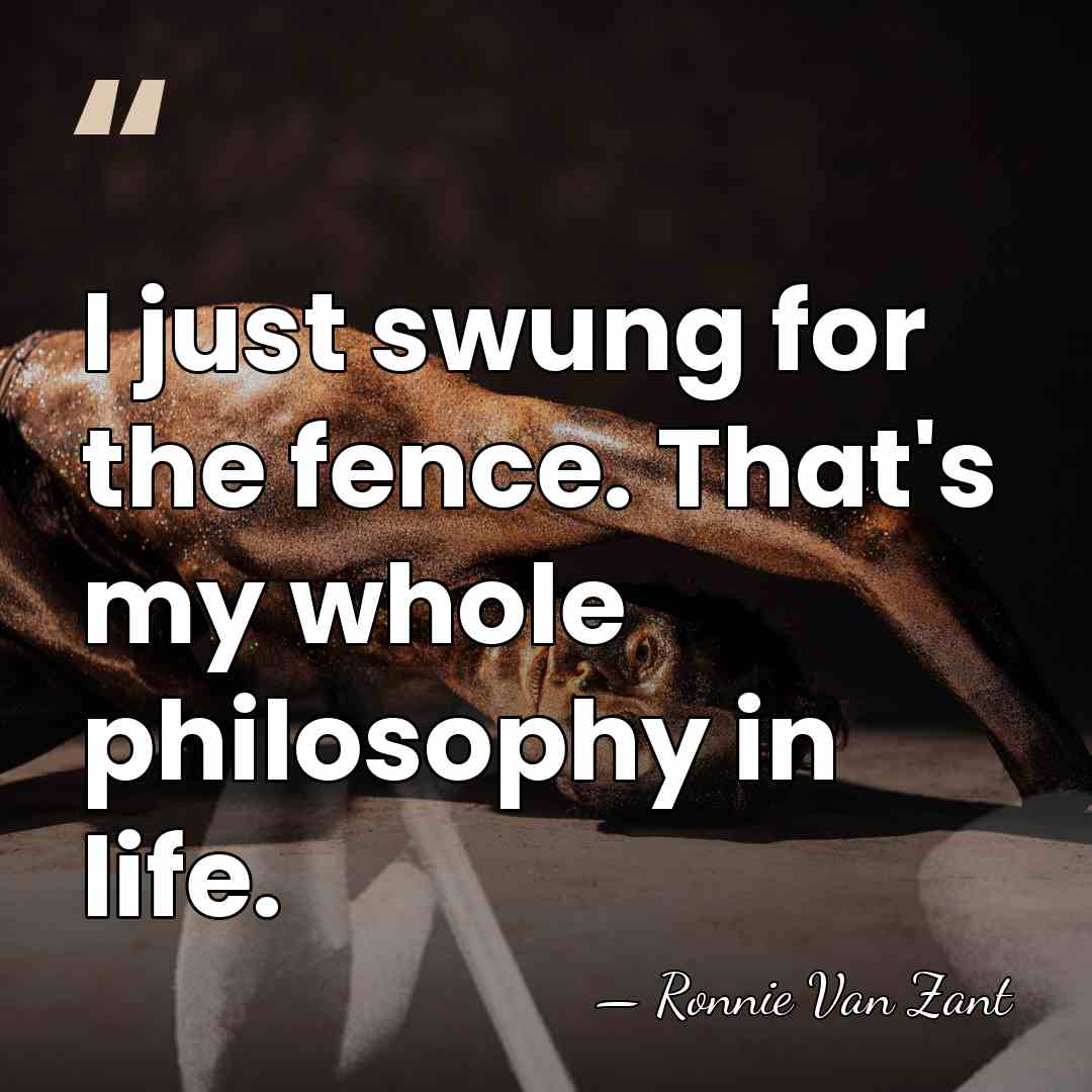 I just swung for the fence. That's my whole philosophy in life. - Ronnie Van Zant