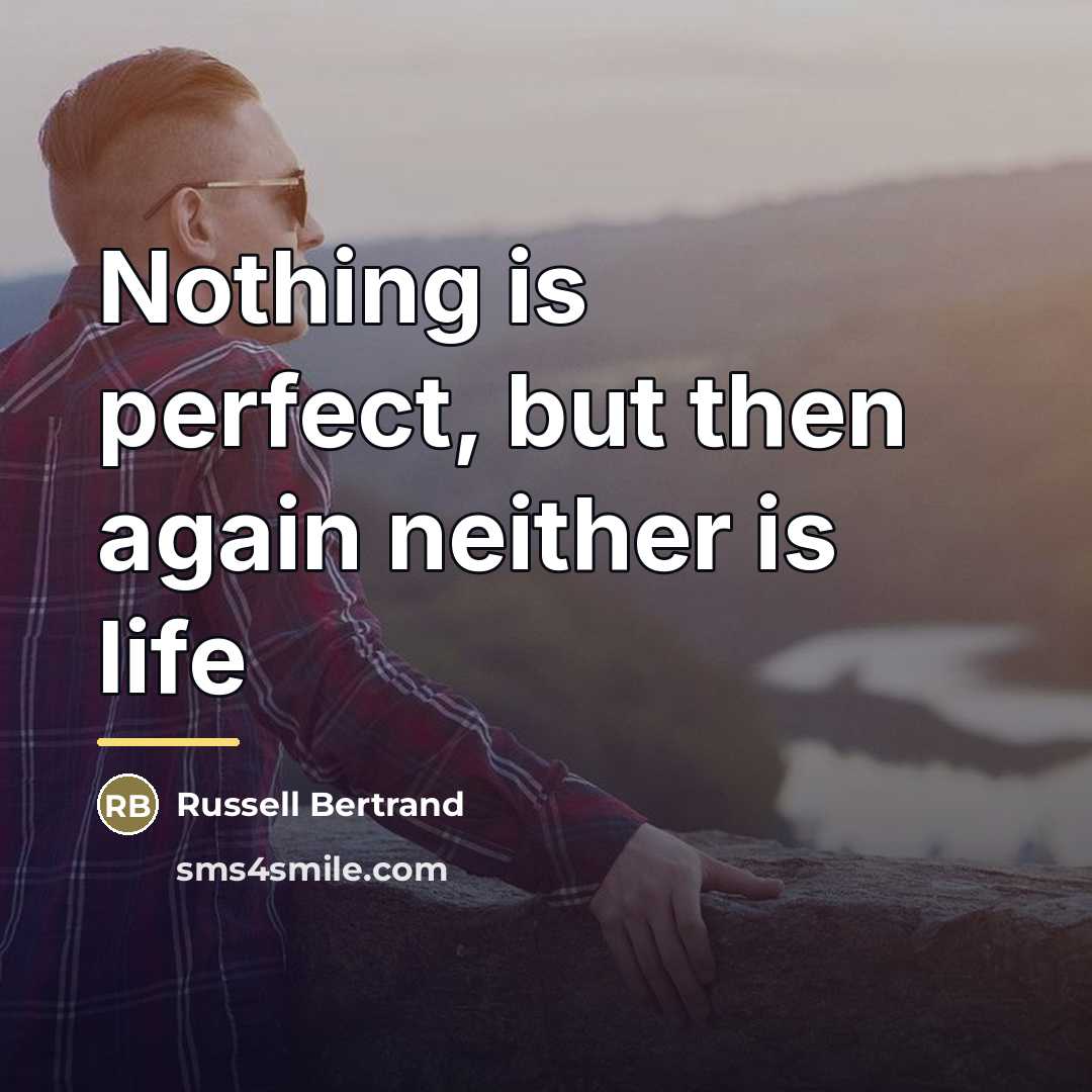 “Nothing is perfect, but then again neither is life…” quote by Russell Bertrand