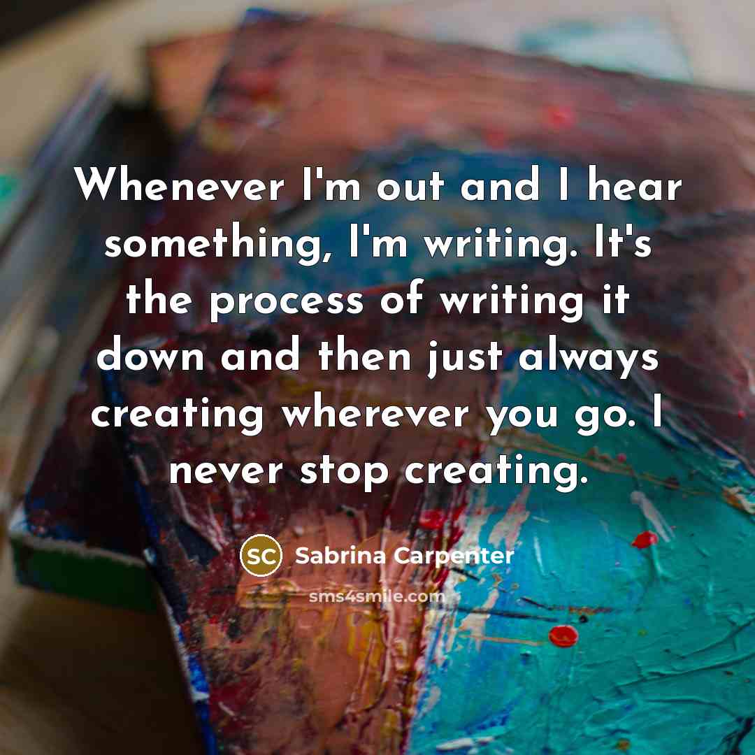 “Whenever I'm out and I hear something, I'm writing. It's…” quote by Sabrina Carpenter