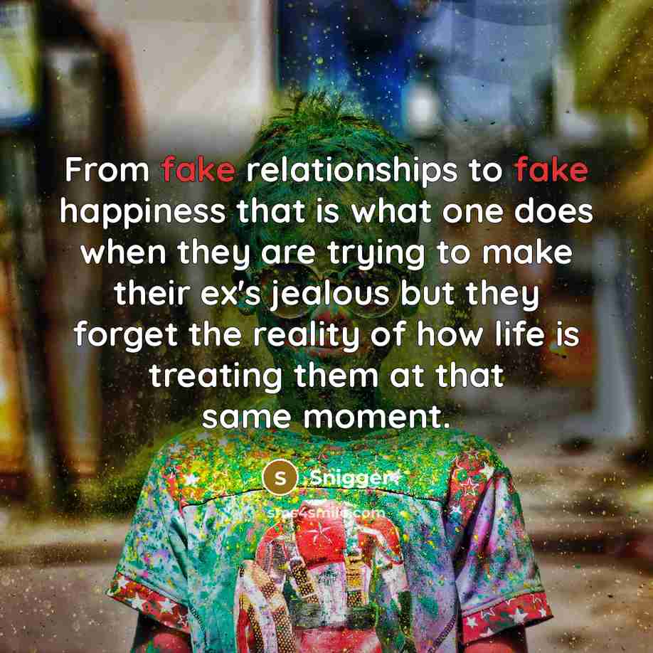 “From fake relationships to fake happiness that is what one does when they are trying to make their ex's jealous but they forget the reality of how life is treating them at that same moment.” quote by Snigger