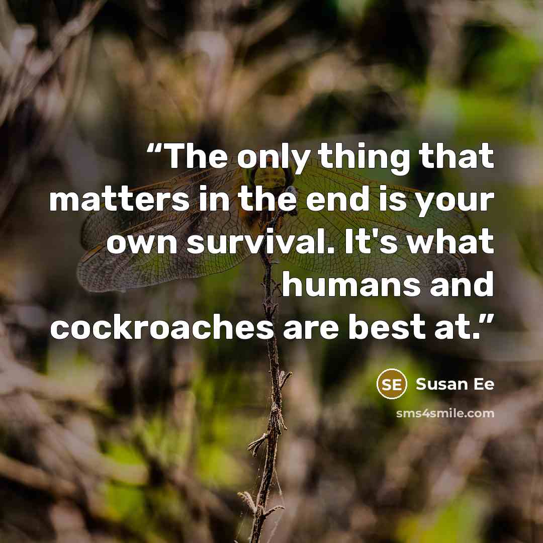 “The only thing that matters in the end is your own survival. It's what humans and cockroaches are best at.” quote by Susan Ee