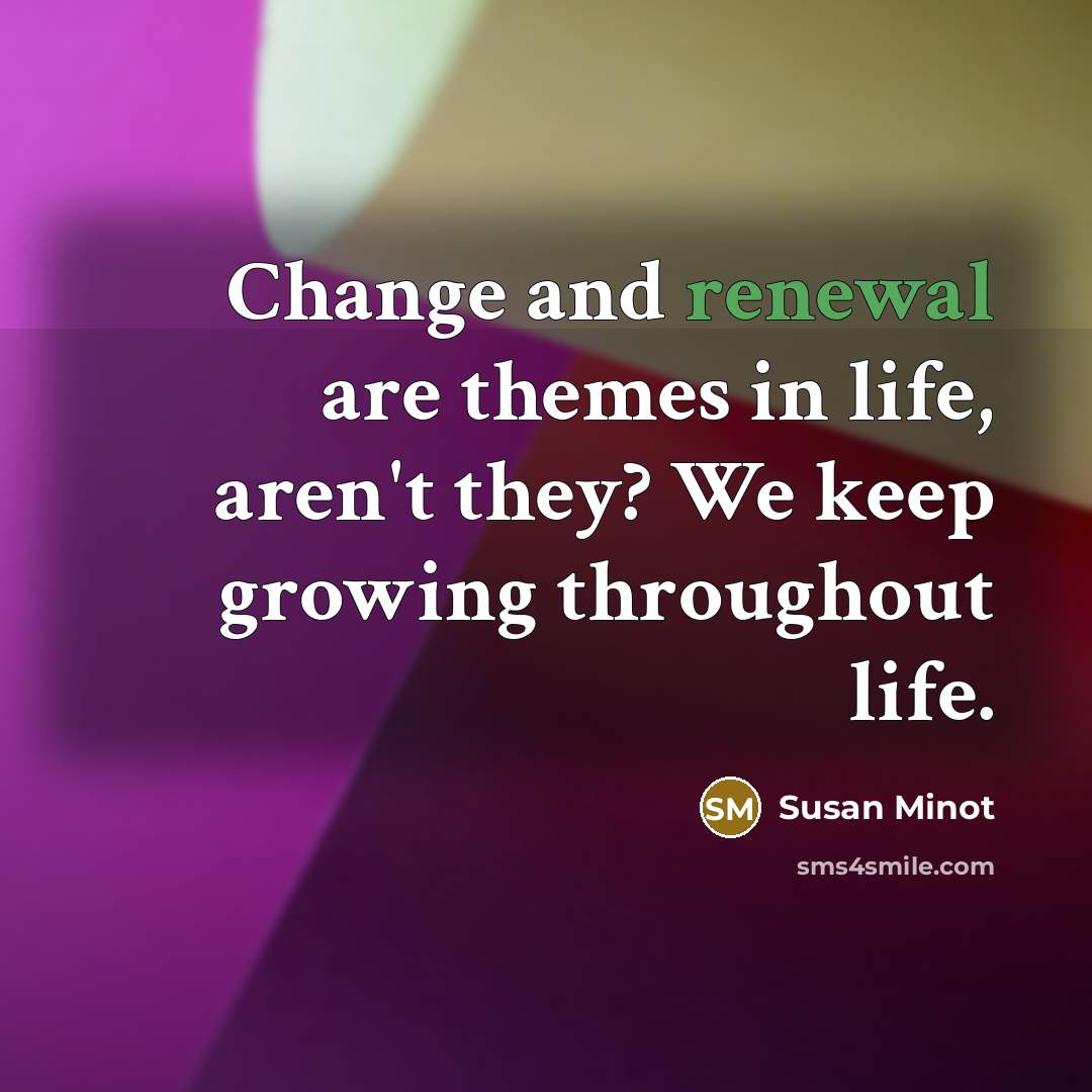 “Change and renewal are themes in life, aren't they? We…” quote by Susan Minot