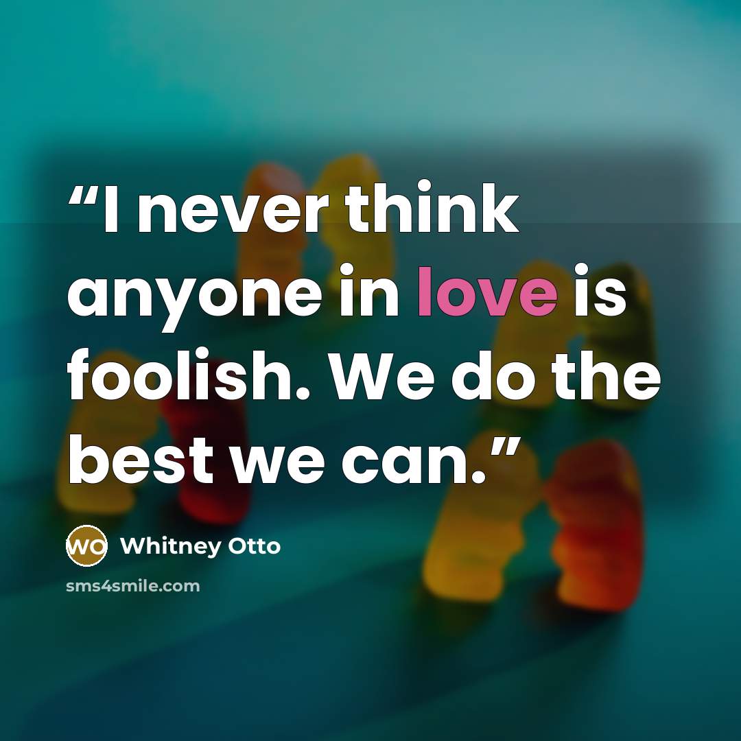 “I never think anyone in love is foolish. We do the best we can.” quote by Whitney Otto
