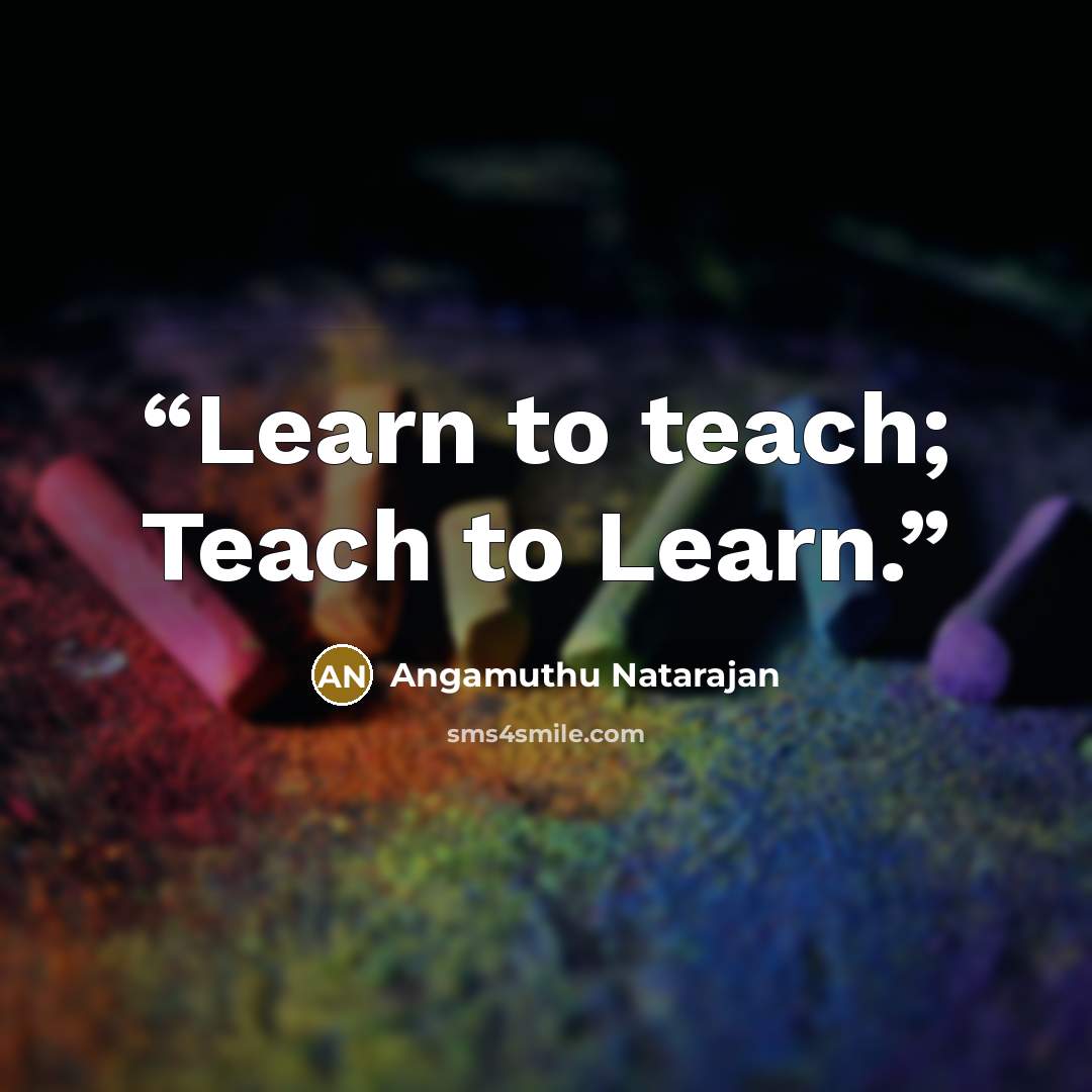 “Learn to teach; Teach to Learn.” quote by Angamuthu Natarajan