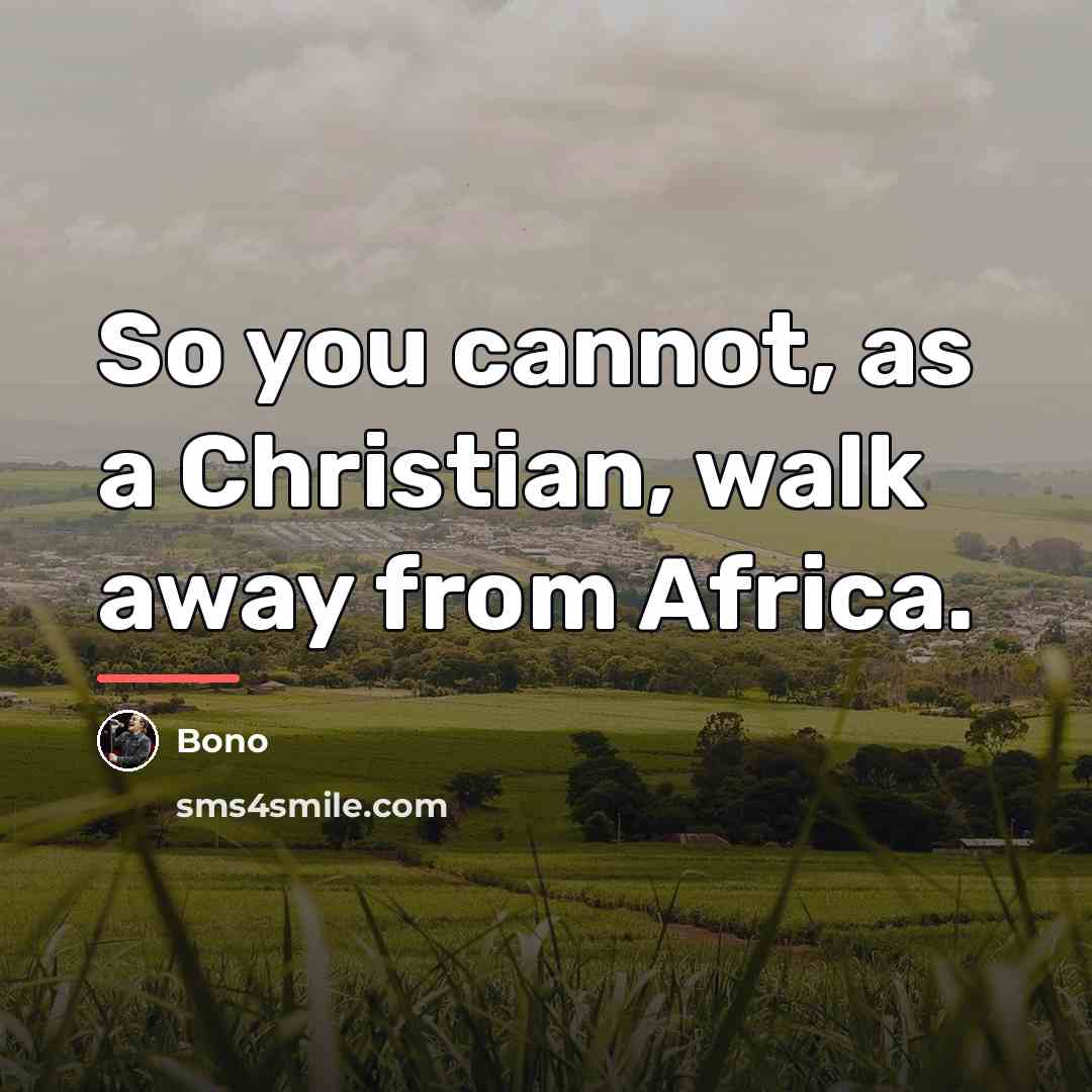 “So you cannot, as a Christian, walk away from Africa.…” quote by Bono