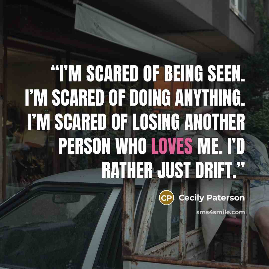 “I’m scared of being seen. I’m scared of doing anything. I’m scared of losing another person who loves me. I’d rather just drift.” quote by Cecily Paterson