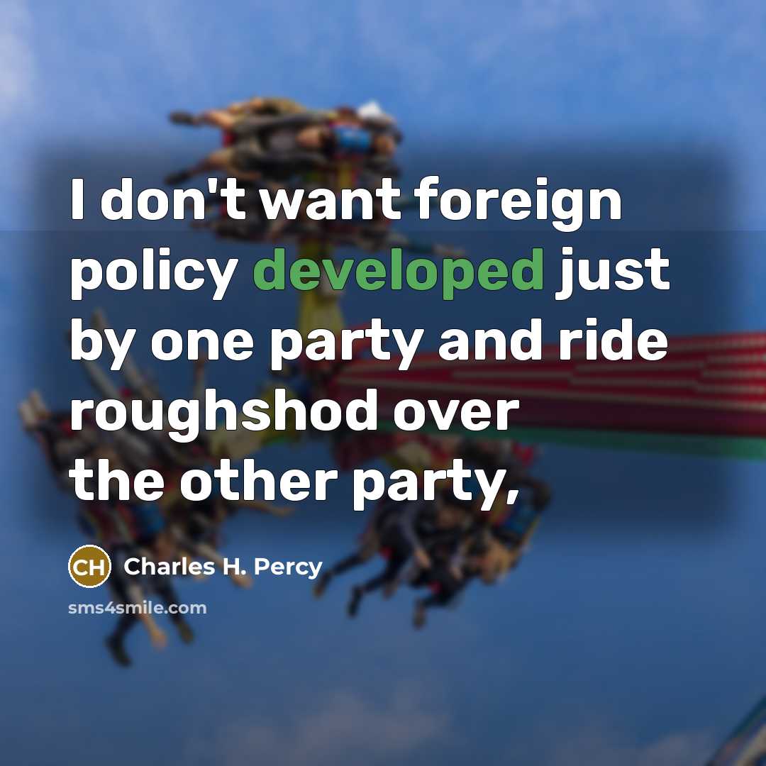 “I don't want foreign policy developed just by one party and ride roughshod over the other party,” quote by Charles H. Percy