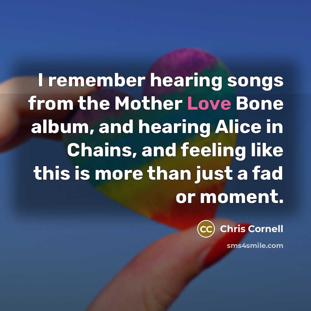 “I remember hearing songs from the Mother Love Bone album, and hearing Alice in Chains, and feeling like this is more than just a fad or moment.” quote by Chris Cornell