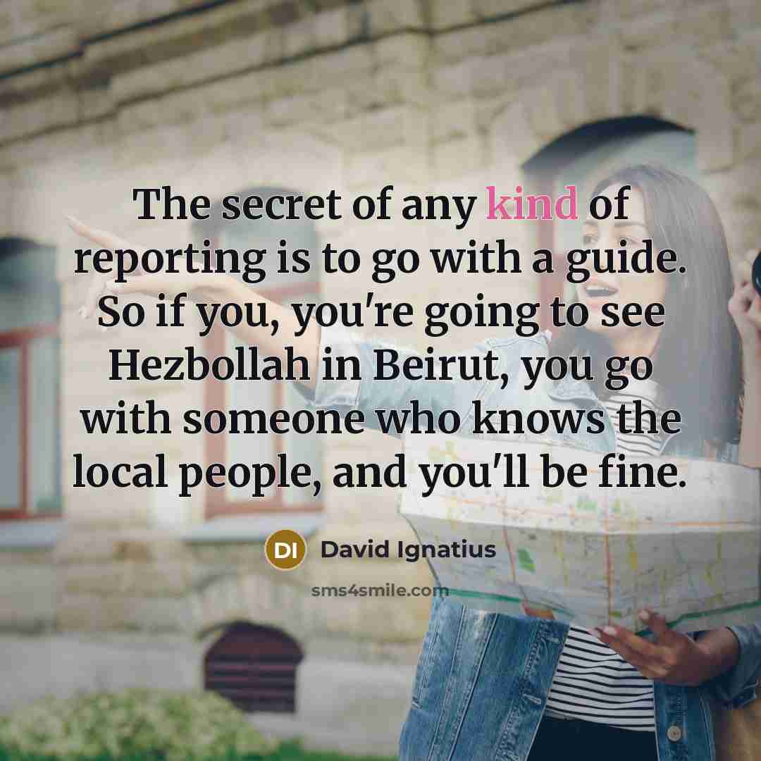“The secret of any kind of reporting is to go…” quote by David Ignatius
