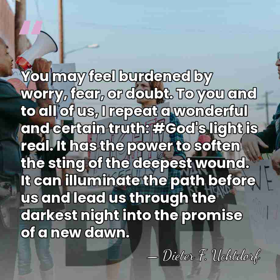 You may feel burdened by worry, fear, or doubt. To you and&hellip; - Dieter F. Uchtdorf