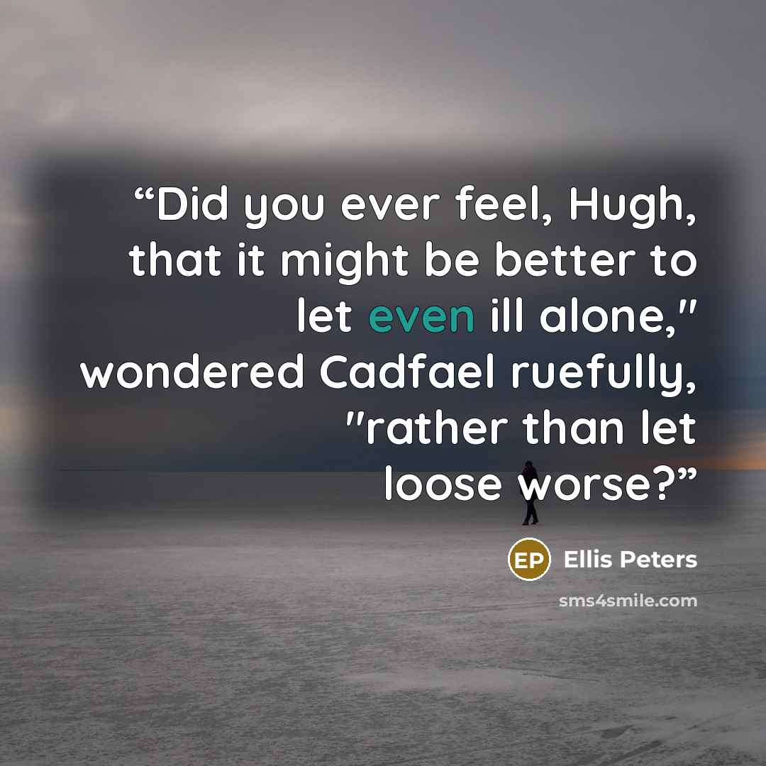 “Did you ever feel, Hugh, that it might be better to let even ill alone," wondered Cadfael ruefully, "rather than let loose worse?” quote by Ellis Peters