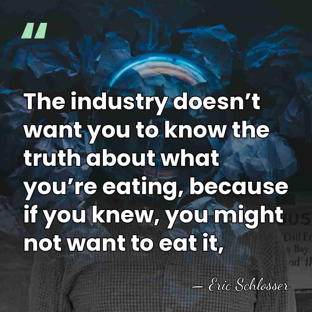 The industry doesn’t want you to know the truth about what you’re&hellip; - Eric Schlosser