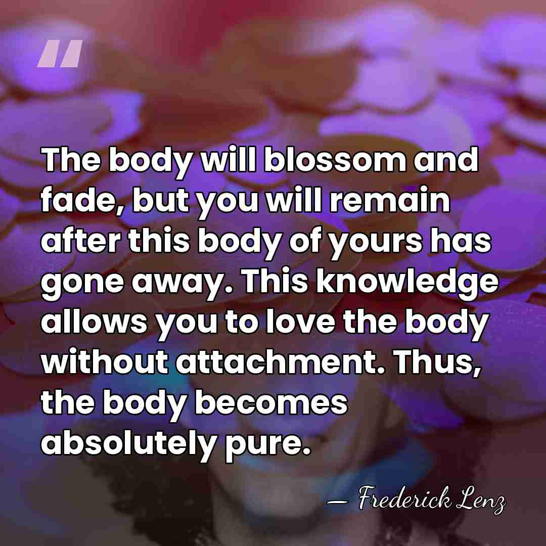 The body will blossom and fade, but you will remain after this&hellip; - Frederick Lenz