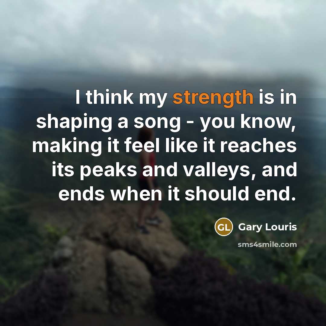 “I think my strength is in shaping a song - you know, making it feel like it reaches its peaks and valleys, and ends when it should end.” quote by Gary Louris