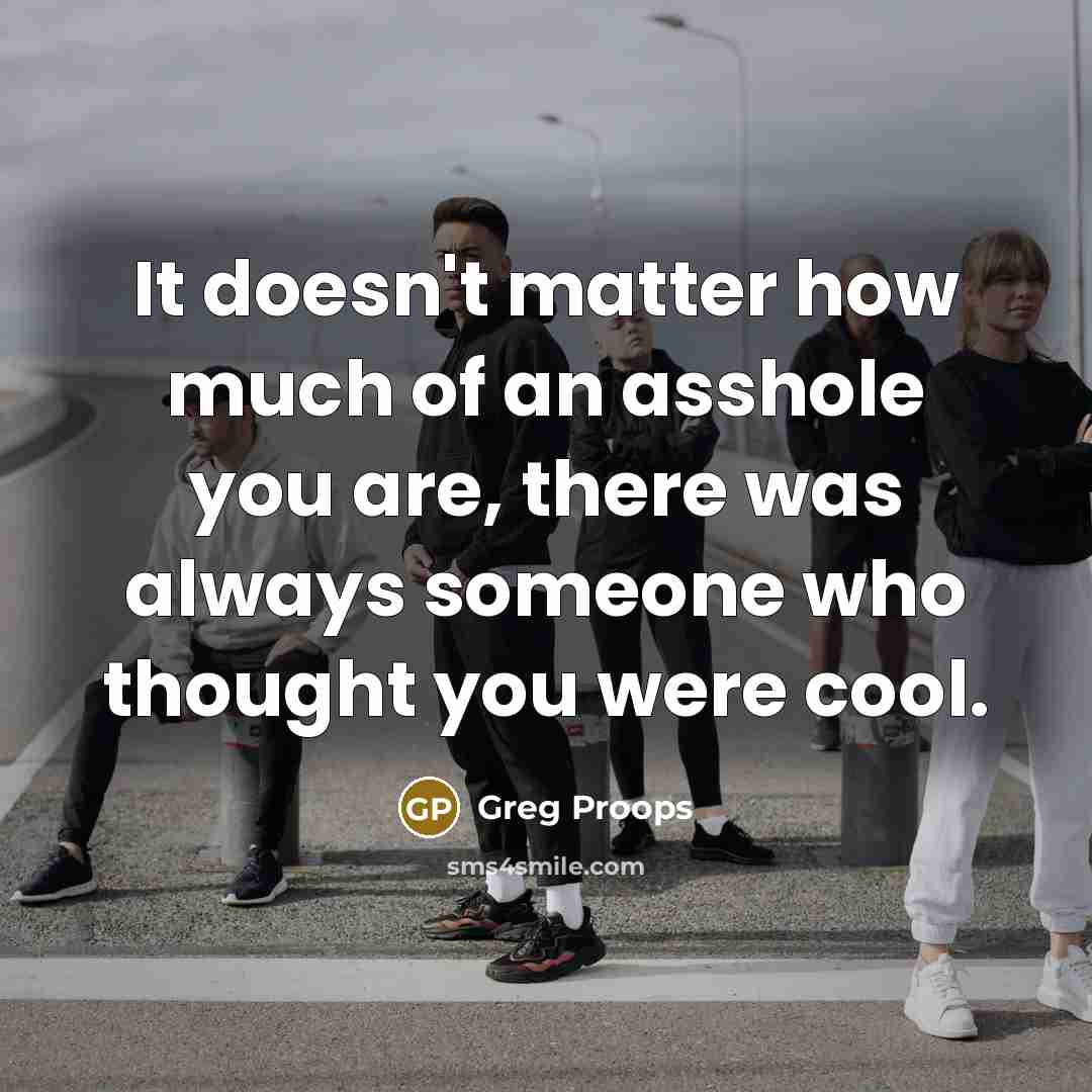 “It doesn't matter how much of an asshole you are, there was always someone who thought you were cool.” quote by Greg Proops