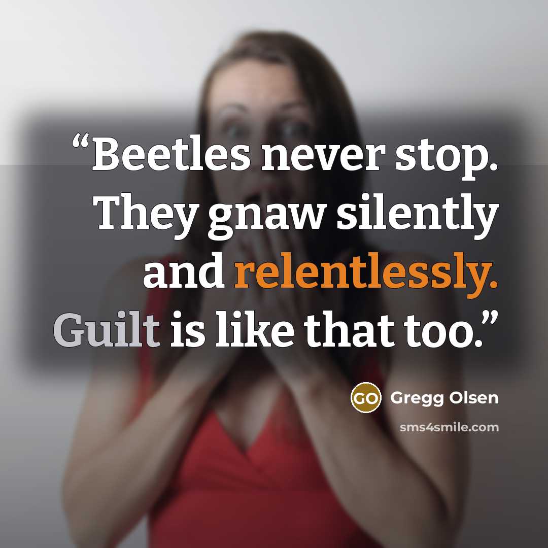 “Beetles never stop. They gnaw silently and relentlessly. Guilt is like that too.” quote by Gregg Olsen